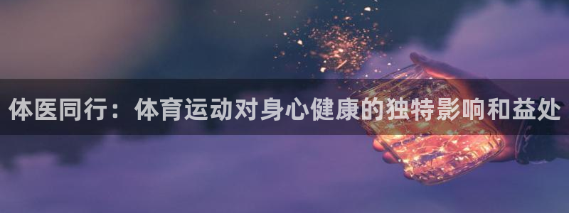 JJB竞技宝官网下载平台APP：体医同行：体育运动对