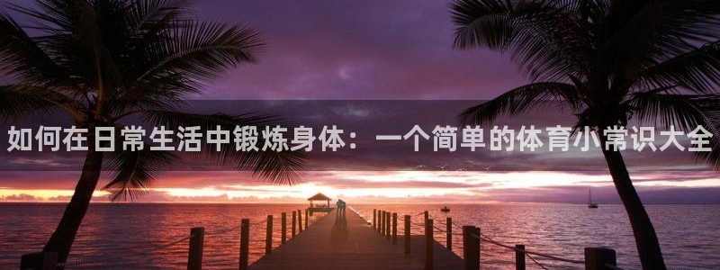 JJB竞技宝官网下载软件：如何在日常生活中锻炼身体：