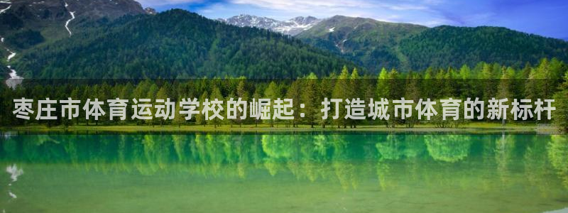 JJB竞技宝官网下载招商电话号码：枣庄市体育运动学校的崛起：