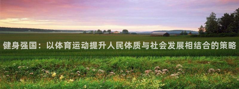 JJB竞技宝官方正版app娱乐网站：健身强国：以体育运动提升