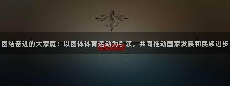 JJB竞技宝官方平台体育：团结奋进的大家庭：以团体体