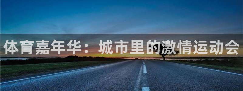 JJB竞技宝官方正版app集团官网网址：体育嘉年华：