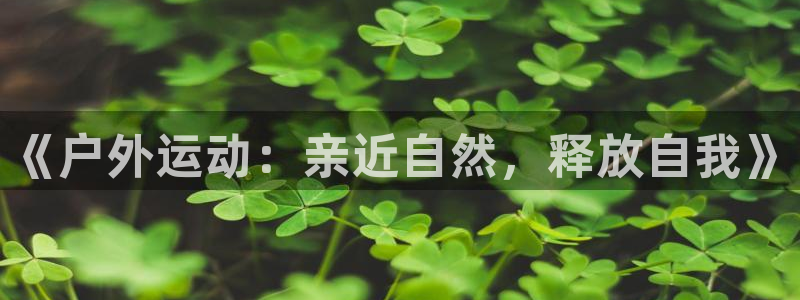 JJB竞技宝官网下载平台假的吗是真的吗：《户外运动：亲近自然