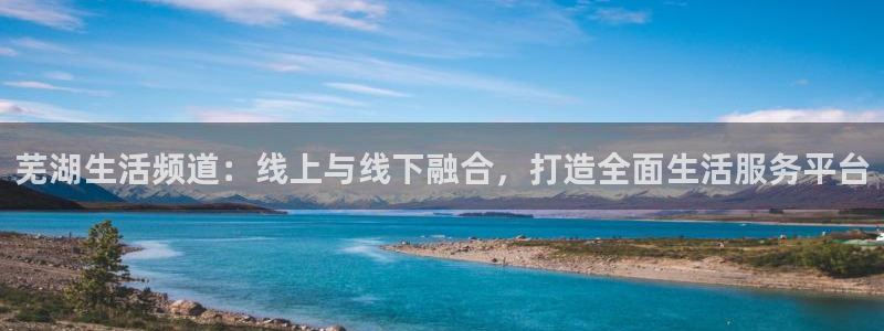 斗球直播app官网：芜湖生活频道：线上与线下融合，打造全面生活服务平台