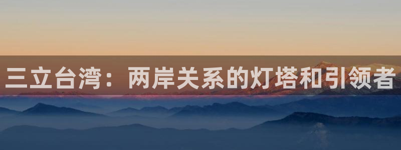 斗球直播官网app下载：三立台湾：两岸关系的灯塔和引领者